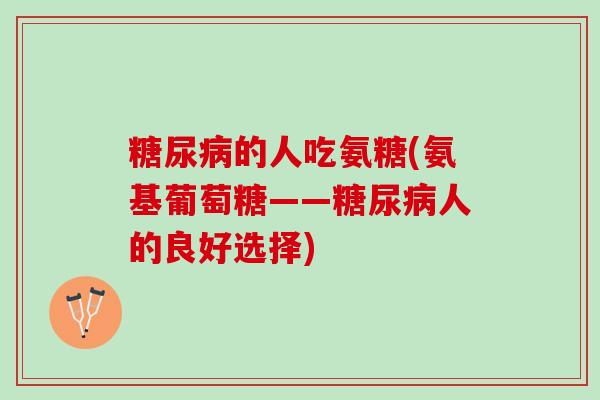 糖尿病的人吃氨糖(氨基葡萄糖——糖尿病人的良好选择)