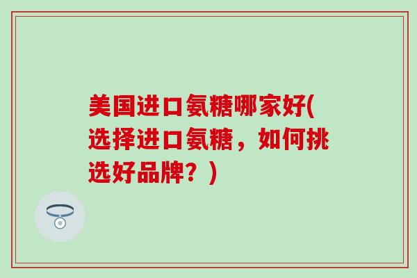 美国进口氨糖哪家好(选择进口氨糖，如何挑选好品牌？)