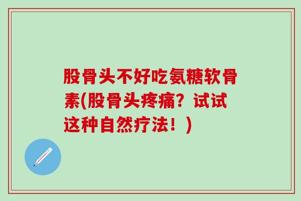 股骨头不好吃氨糖软骨素(股骨头疼痛？试试这种自然疗法！)