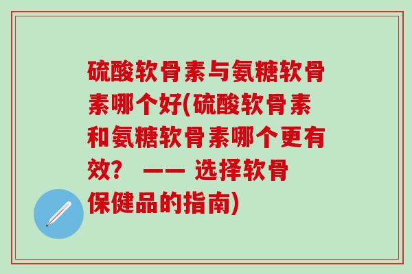 硫酸软骨素与氨糖软骨素哪个好(硫酸软骨素和氨糖软骨素哪个更有效？ —— 选择软骨保健品的指南)