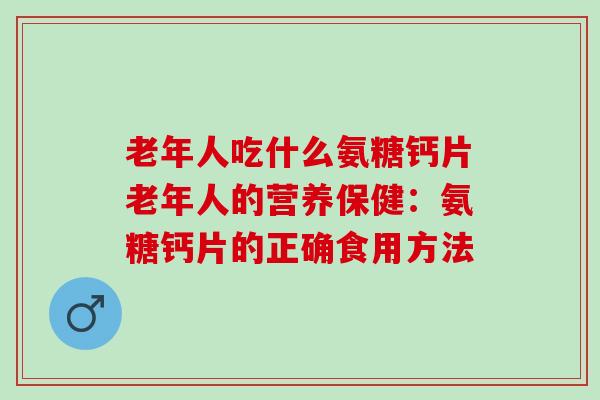 老年人吃什么氨糖钙片老年人的营养保健：氨糖钙片的正确食用方法
