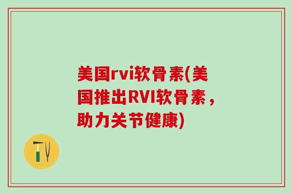美国rvi软骨素(美国推出RVI软骨素，助力关节健康)