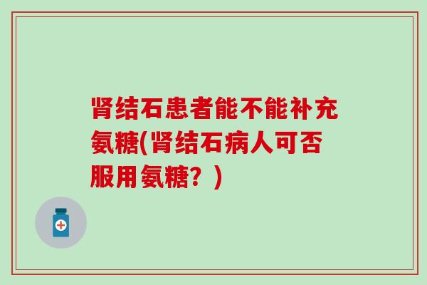 结石患者能不能补充氨糖(结石人可否服用氨糖？)