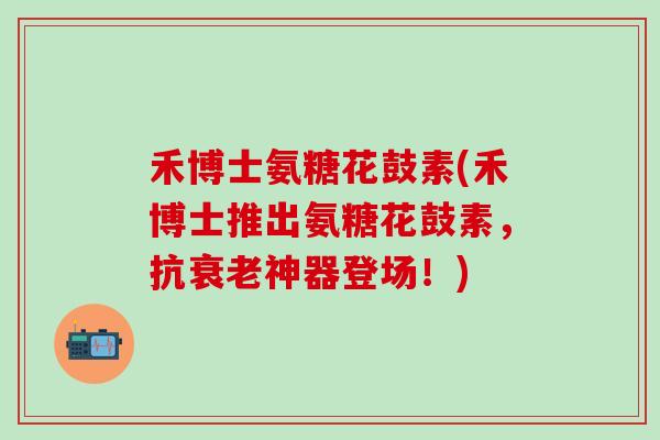 禾博士氨糖花鼓素(禾博士推出氨糖花鼓素，抗衰老神器登场！)