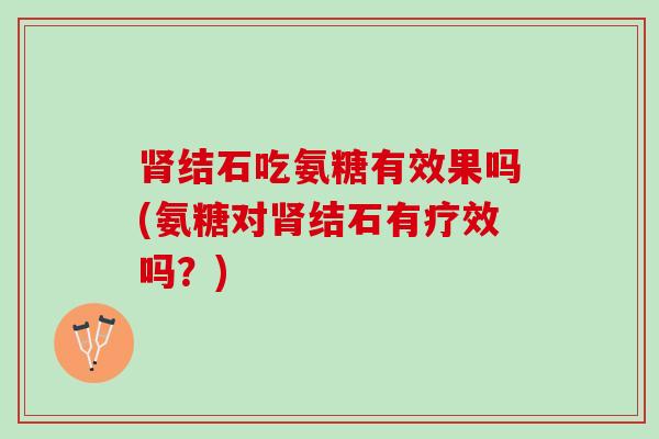 肾结石吃氨糖有效果吗(氨糖对肾结石有疗效吗？)