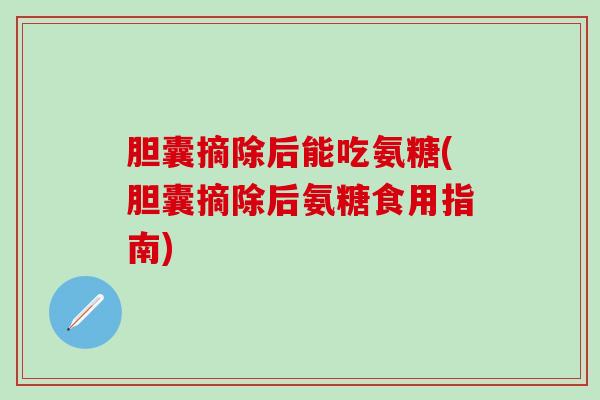 胆囊摘除后能吃氨糖(胆囊摘除后氨糖食用指南) 胆囊摘除后能吃氨糖(胆囊摘除后氨糖食用指南)