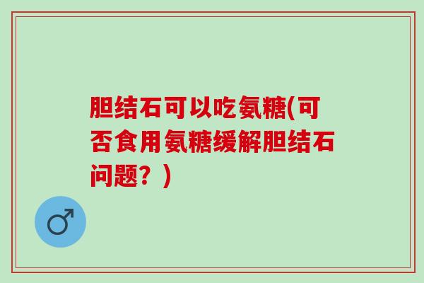 胆结石可以吃氨糖(可否食用氨糖缓解胆结石问题？)