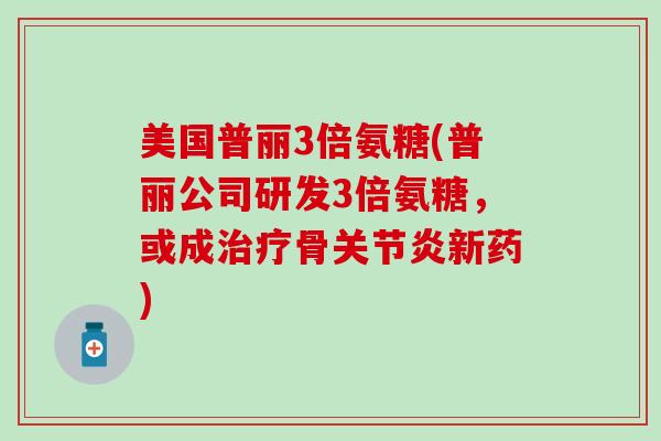 美国普丽3倍氨糖(普丽公司研发3倍氨糖,或成骨新药) 美国普丽3倍氨糖(普丽公司研发3倍氨糖,或成骨新药)