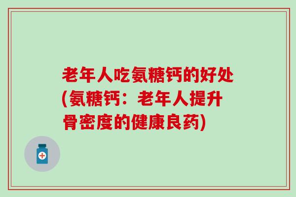 老年人吃氨糖钙的好处(氨糖钙：老年人提升骨密度的健康良药)