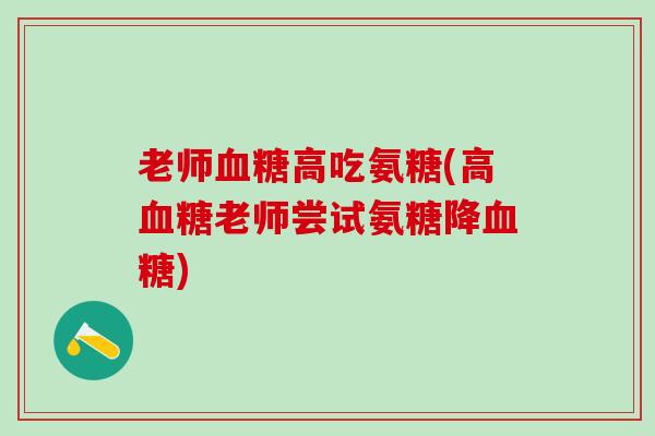 老师血糖高吃氨糖(高血糖老师尝试氨糖降血糖)