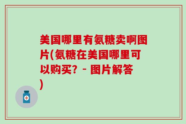 美国哪里有氨糖卖啊图片(氨糖在美国哪里可以购买?- 图片解答) 美国哪里有氨糖卖啊图片(氨糖在美国哪里可以购买?- 图片解答)