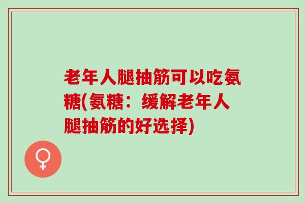 老年人腿抽筋可以吃氨糖(氨糖：缓解老年人腿抽筋的好选择)