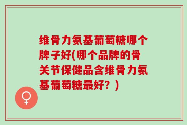 维骨力氨基葡萄糖哪个牌子好(哪个品牌的骨关节保健品含维骨力氨基葡萄糖最好？)