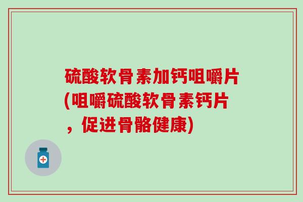 硫酸软骨素加钙咀嚼片(咀嚼硫酸软骨素钙片，促进骨骼健康)