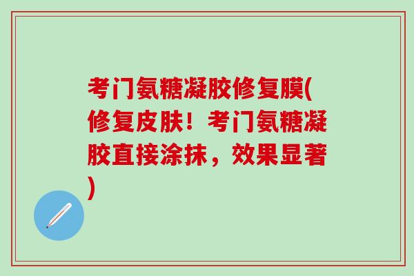 考门氨糖凝胶修复膜(修复皮肤！考门氨糖凝胶直接涂抹，效果显著)