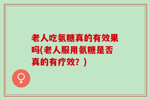 老人吃氨糖真的有效果吗(老人服用氨糖是否真的有疗效?) 老人吃氨糖真的有效果吗(老人服用氨糖是否真的有疗效?)