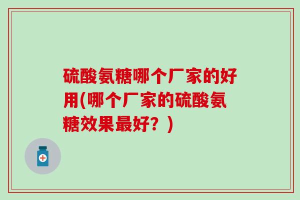 硫酸氨糖哪个厂家的好用(哪个厂家的硫酸氨糖效果最好？)