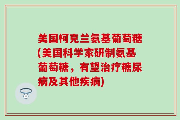 美国柯克兰氨基葡萄糖(美国科学家研制氨基葡萄糖，有望治疗糖尿病及其他疾病)