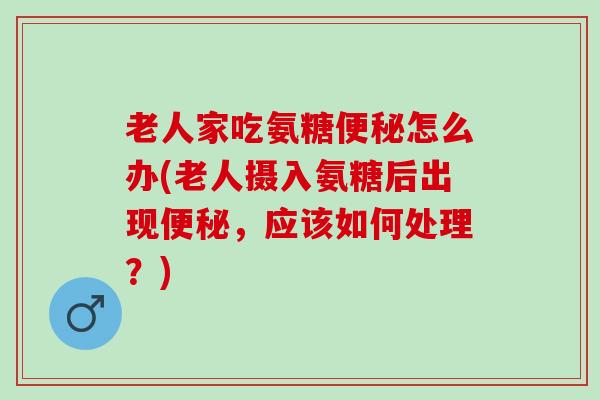老人家吃氨糖便秘怎么办(老人摄入氨糖后出现便秘，应该如何处理？)