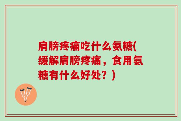 肩膀疼痛吃什么氨糖(缓解肩膀疼痛，食用氨糖有什么好处？)
