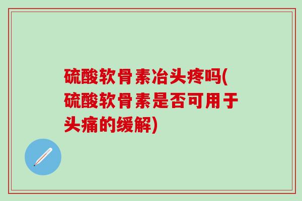 硫酸软骨素冶头疼吗(硫酸软骨素是否可用于头痛的缓解)