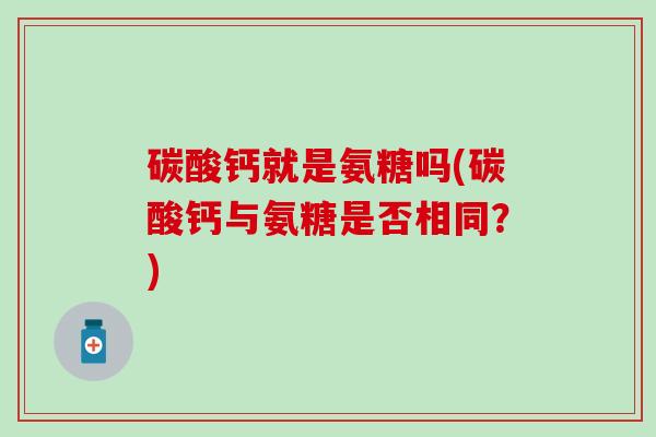 碳酸钙就是氨糖吗(碳酸钙与氨糖是否相同？)