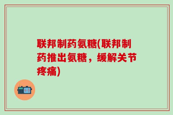 联邦制药氨糖(联邦制药推出氨糖，缓解关节疼痛)