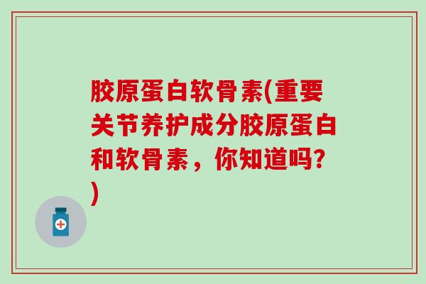 胶原蛋白软骨素(重要关节养护成分胶原蛋白和软骨素，你知道吗？)