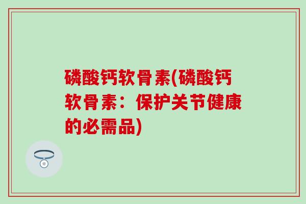磷酸钙软骨素(磷酸钙软骨素:保护关节健康的必需品) 磷酸钙软骨素(磷酸钙软骨素:保护关节健康的必需品)