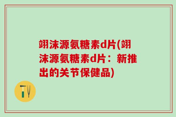 翊沫源氨糖素d片(翊沫源氨糖素d片：新推出的关节保健品)