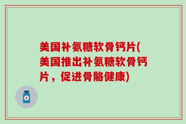 美国补氨糖软骨钙片(美国推出补氨糖软骨钙片，促进骨骼健康)