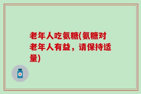 老年人吃氨糖(氨糖对老年人有益，请保持适量)