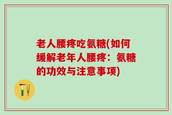 老人腰疼吃氨糖(如何缓解老年人腰疼：氨糖的功效与注意事项)