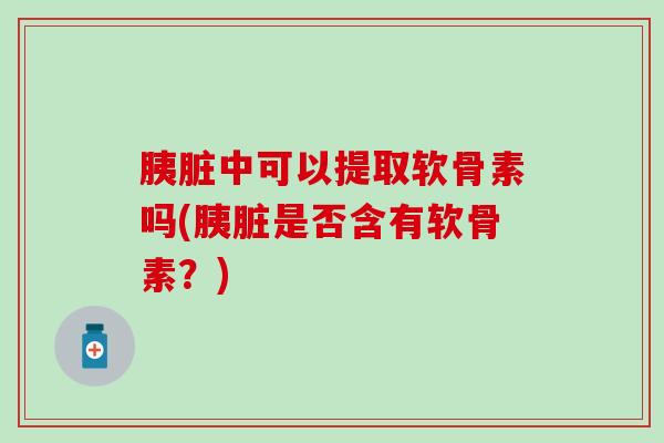 胰脏中可以提取软骨素吗(胰脏是否含有软骨素？)