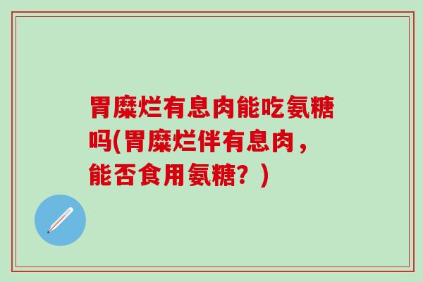 胃糜烂有息肉能吃氨糖吗(胃糜烂伴有息肉，能否食用氨糖？)