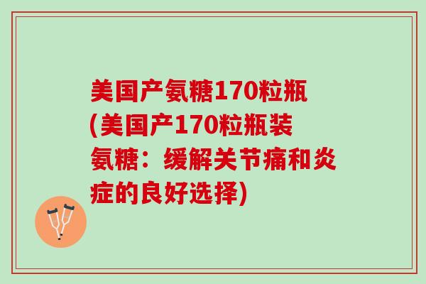 美国产氨糖170粒瓶(美国产170粒瓶装氨糖：缓解关节痛和炎症的良好选择)