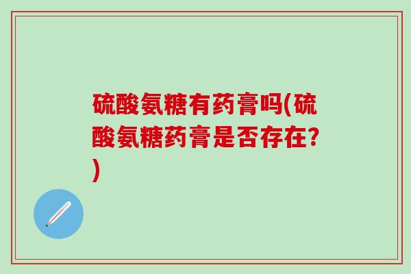 硫酸氨糖有药膏吗(硫酸氨糖药膏是否存在？)