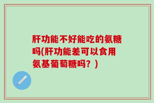肝功能不好能吃的氨糖吗(肝功能差可以食用氨基葡萄糖吗？)
