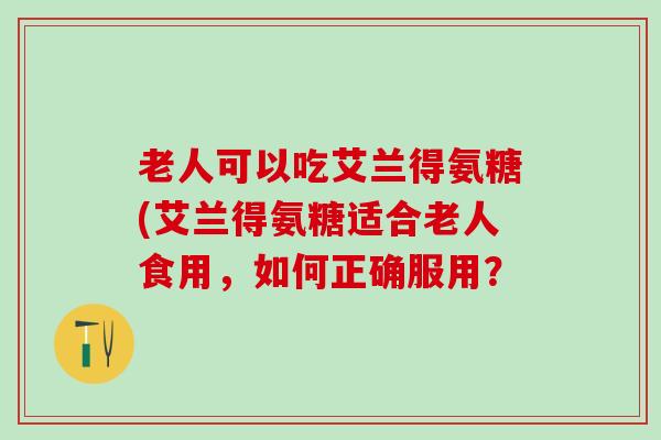 老人可以吃艾兰得氨糖(艾兰得氨糖适合老人食用，如何正确服用？