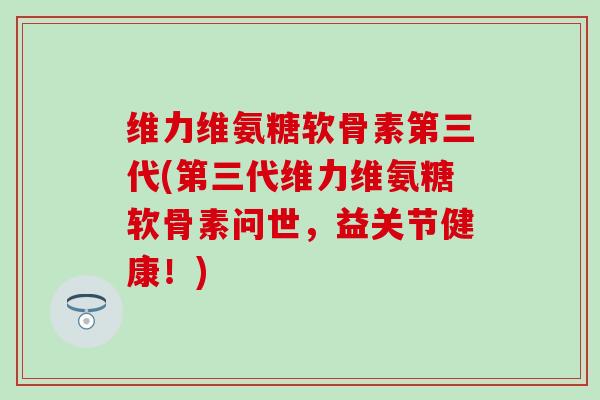 维力维氨糖软骨素第三代(第三代维力维氨糖软骨素问世，益关节健康！)