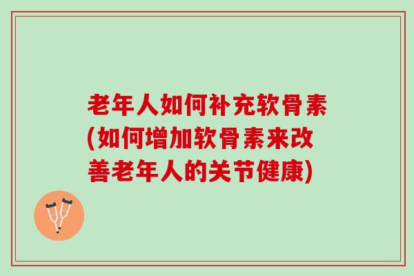 老年人如何补充软骨素(如何增加软骨素来改善老年人的关节健康)
