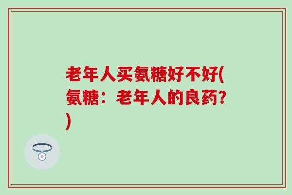 老年人买氨糖好不好(氨糖：老年人的良药？)