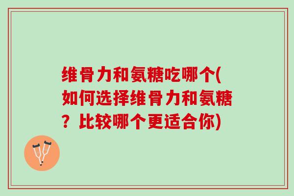 维骨力和氨糖吃哪个(如何选择维骨力和氨糖？比较哪个更适合你)
