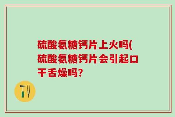 硫酸氨糖钙片上火吗(硫酸氨糖钙片会引起口干舌燥吗？
