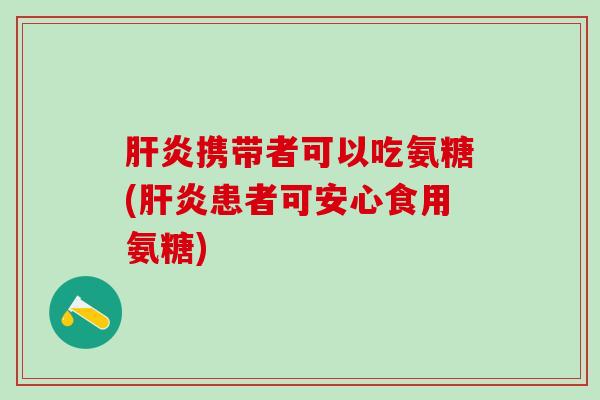 肝炎携带者可以吃氨糖(肝炎患者可安心食用氨糖)