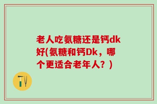 老人吃氨糖还是钙dk好(氨糖和钙Dk，哪个更适合老年人？)