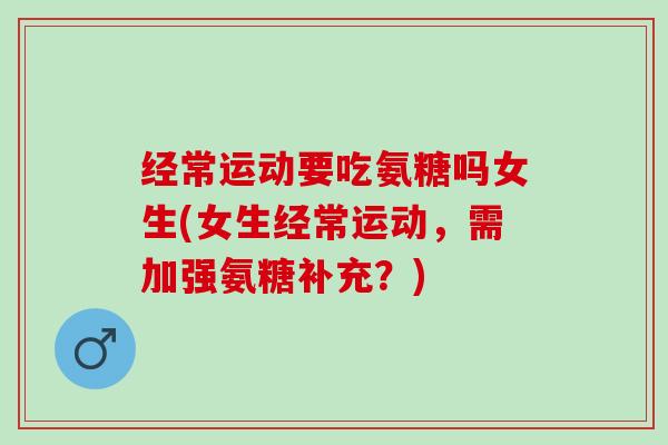 经常运动要吃氨糖吗女生(女生经常运动，需加强氨糖补充？)