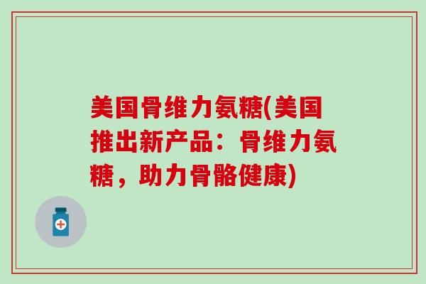 美国骨维力氨糖(美国推出新产品:骨维力氨糖,助力骨骼健康) 美国骨维力氨糖(美国推出新产品:骨维力氨糖,助力骨骼健康)