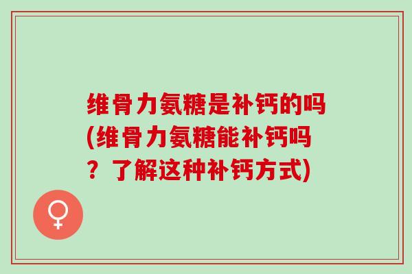 维骨力氨糖是补钙的吗(维骨力氨糖能补钙吗？了解这种补钙方式)