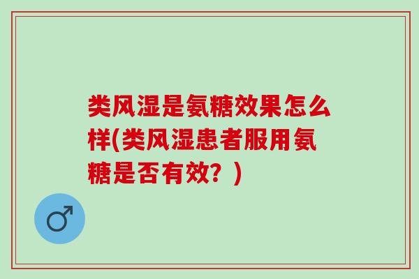 类是氨糖效果怎么样(类患者服用氨糖是否有效?) 类是氨糖效果怎么样(类患者服用氨糖是否有效?)
